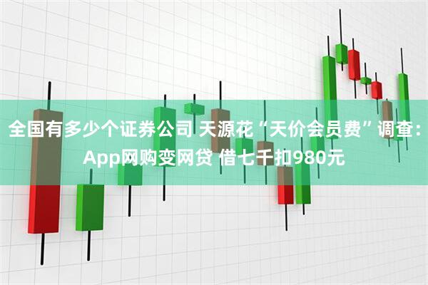 全国有多少个证券公司 天源花“天价会员费”调查：App网购变网贷 借七千扣980元