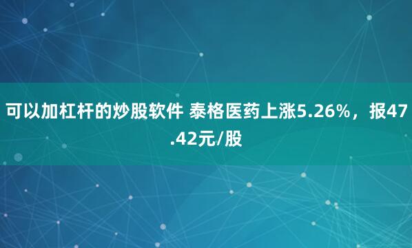 可以加杠杆的炒股软件 泰格医药上涨5.26%，报47.42元/股