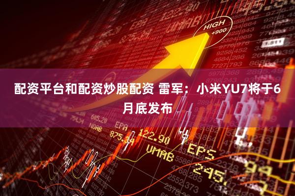 配资平台和配资炒股配资 雷军：小米YU7将于6月底发布