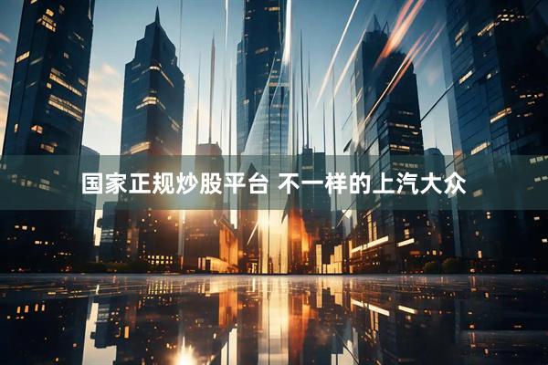 国家正规炒股平台 不一样的上汽大众