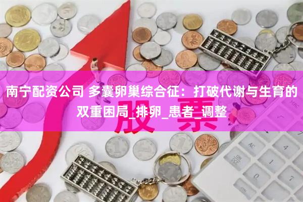 南宁配资公司 多囊卵巢综合征：打破代谢与生育的双重困局_排卵_患者_调整