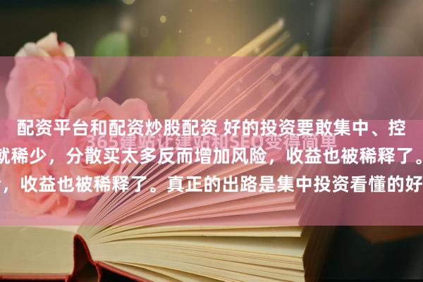 配资平台和配资炒股配资 好的投资要敢集中、控仓位！我认为好股票本就稀少，分散买太多反而增加风险，收益也被稀释了。真正的出路是集中投资看懂的好股。...