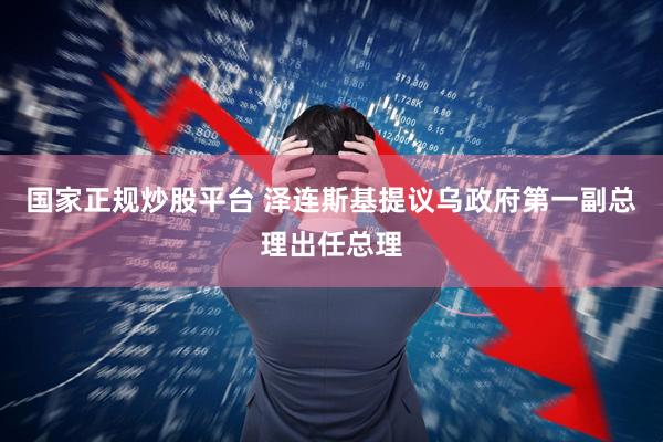 国家正规炒股平台 泽连斯基提议乌政府第一副总理出任总理