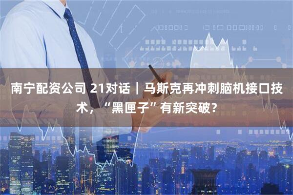 南宁配资公司 21对话｜马斯克再冲刺脑机接口技术，“黑匣子”有新突破？