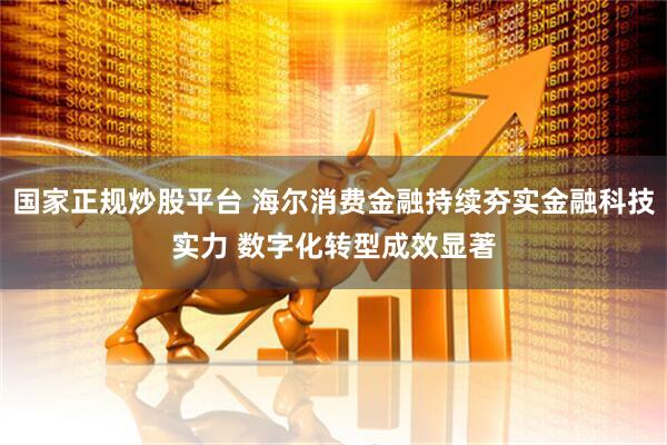 国家正规炒股平台 海尔消费金融持续夯实金融科技实力 数字化转型成效显著