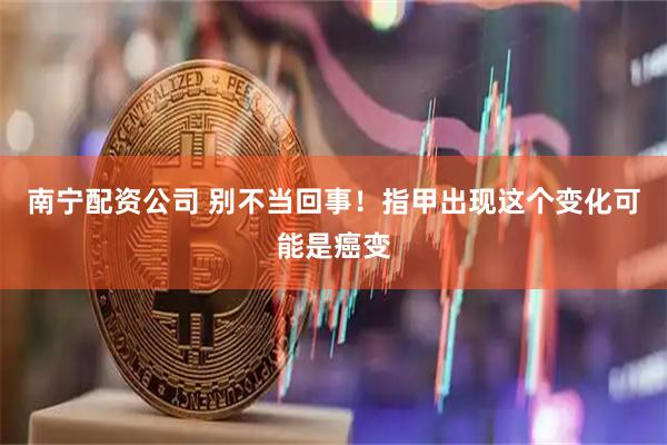 南宁配资公司 别不当回事！指甲出现这个变化可能是癌变