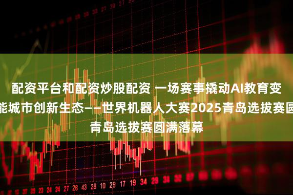配资平台和配资炒股配资 一场赛事撬动AI教育变革，赋能城市创新生态——世界机器人大赛2025青岛选拔赛圆满落幕