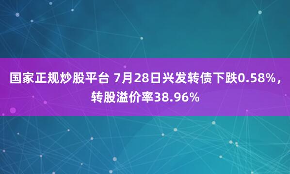国家正规炒股平台 7月28日兴发转债下跌0.58%，转股溢价率38.96%