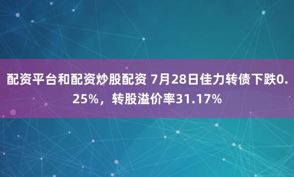 配资平台和配资炒股配资 7月28日佳力转债下跌0.25%，转股溢价率31.17%