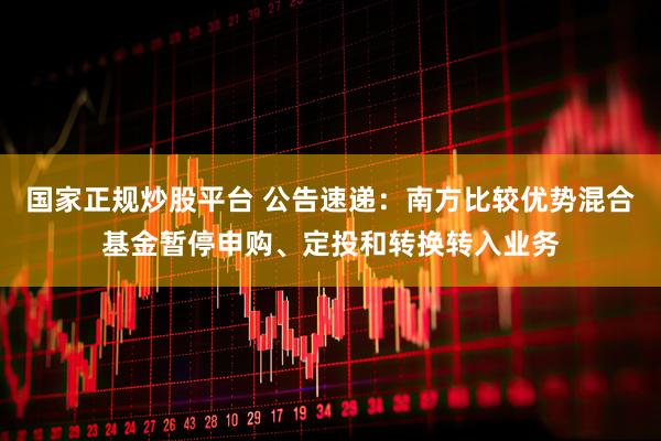 国家正规炒股平台 公告速递：南方比较优势混合基金暂停申购、定投和转换转入业务