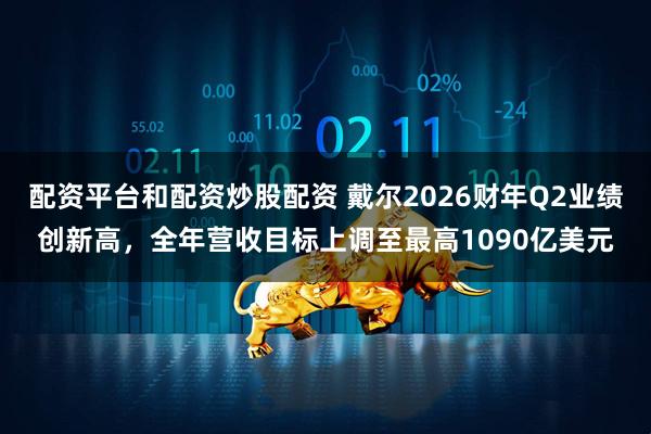 配资平台和配资炒股配资 戴尔2026财年Q2业绩创新高，全年营收目标上调至最高1090亿美元
