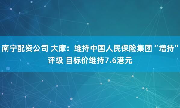 南宁配资公司 大摩：维持中国人民保险集团“增持”评级 目标价维持7.6港元