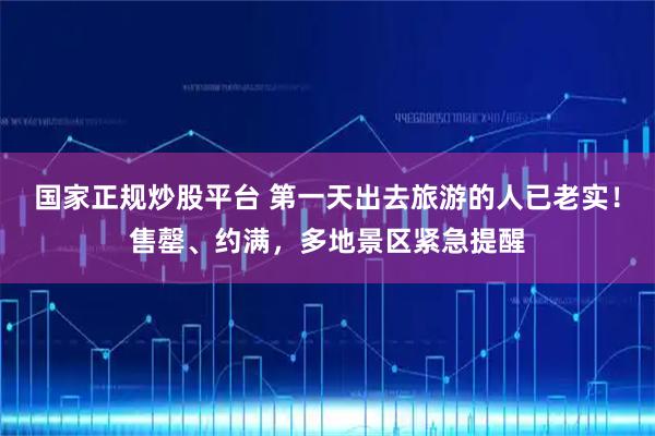国家正规炒股平台 第一天出去旅游的人已老实！售罄、约满，多地景区紧急提醒