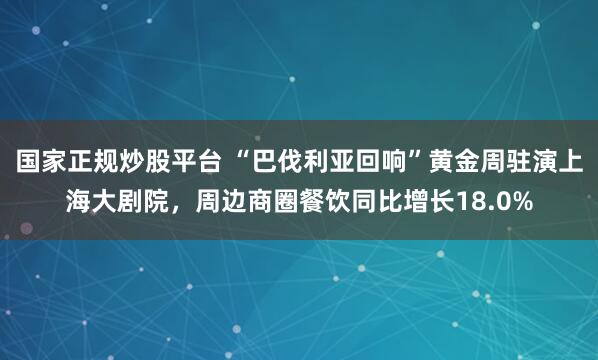 国家正规炒股平台 “巴伐利亚回响”黄金周驻演上海大剧院，周边商圈餐饮同比增长18.0%