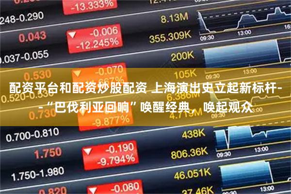 配资平台和配资炒股配资 上海演出史立起新标杆--“巴伐利亚回响”唤醒经典，唤起观众