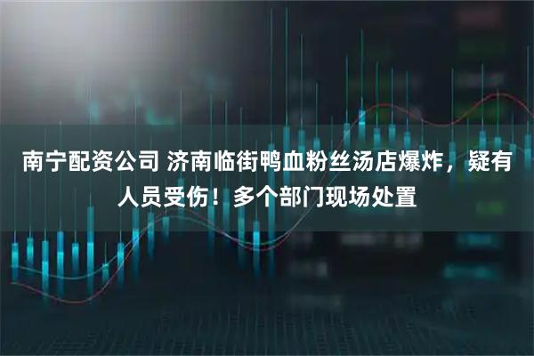 南宁配资公司 济南临街鸭血粉丝汤店爆炸，疑有人员受伤！多个部门现场处置