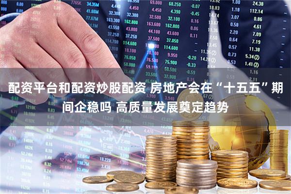 配资平台和配资炒股配资 房地产会在“十五五”期间企稳吗 高质量发展奠定趋势