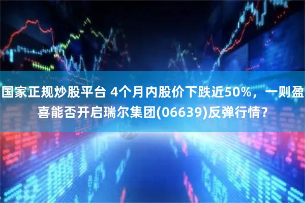 国家正规炒股平台 4个月内股价下跌近50%，一则盈喜能否开启瑞尔集团(06639)反弹行情？