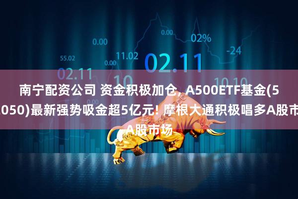 南宁配资公司 资金积极加仓, A500ETF基金(512050)最新强势吸金超5亿元! 摩根大通积极唱多A股市场