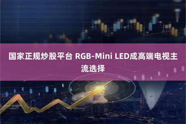 国家正规炒股平台 RGB-Mini LED成高端电视主流选择