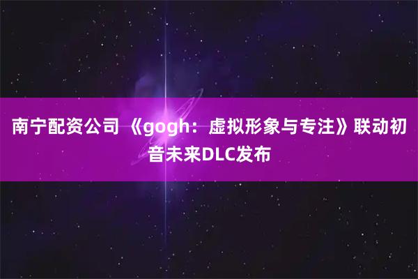 南宁配资公司 《gogh：虚拟形象与专注》联动初音未来DLC发布