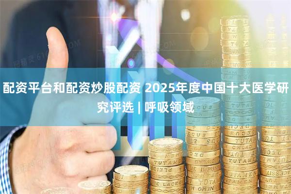 配资平台和配资炒股配资 2025年度中国十大医学研究评选 | 呼吸领域