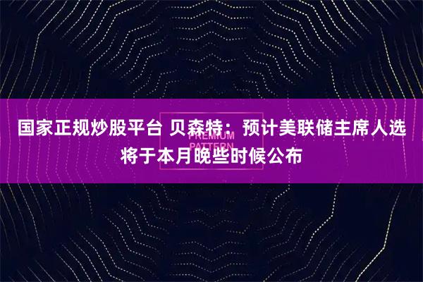 国家正规炒股平台 贝森特：预计美联储主席人选将于本月晚些时候公布