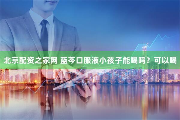 北京配资之家网 蓝芩口服液小孩子能喝吗？可以喝