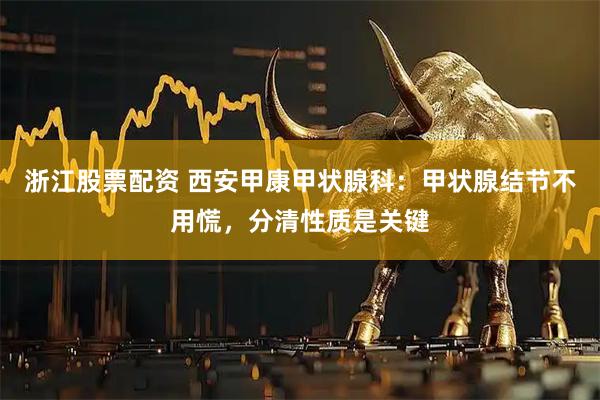 浙江股票配资 西安甲康甲状腺科：甲状腺结节不用慌，分清性质是关键