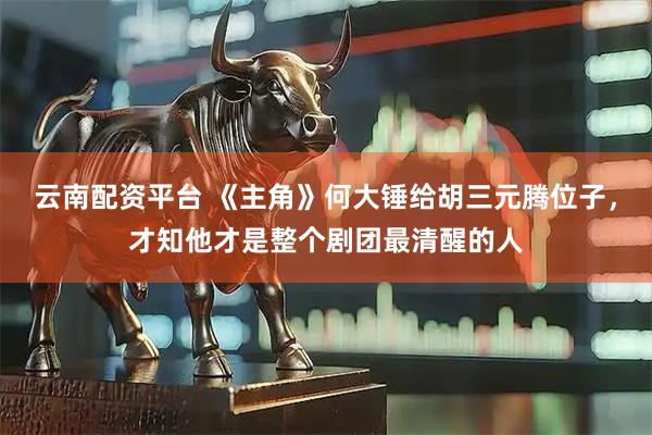 云南配资平台 《主角》何大锤给胡三元腾位子，才知他才是整个剧团最清醒的人