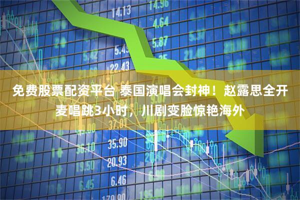 免费股票配资平台 泰国演唱会封神！赵露思全开麦唱跳3小时，川剧变脸惊艳海外