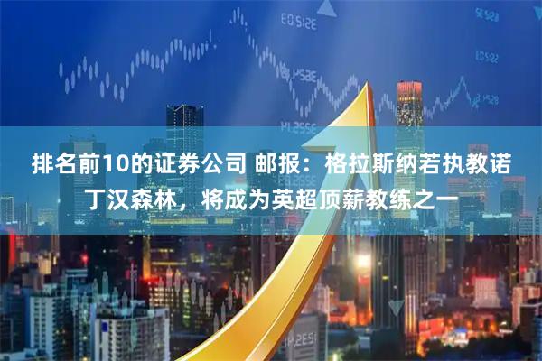 排名前10的证券公司 邮报：格拉斯纳若执教诺丁汉森林，将成为英超顶薪教练之一
