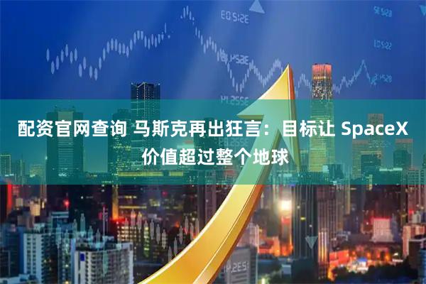 配资官网查询 马斯克再出狂言：目标让 SpaceX 价值超过整个地球