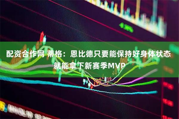 配资合作网 蒂格：恩比德只要能保持好身体状态 就能拿下新赛季MVP