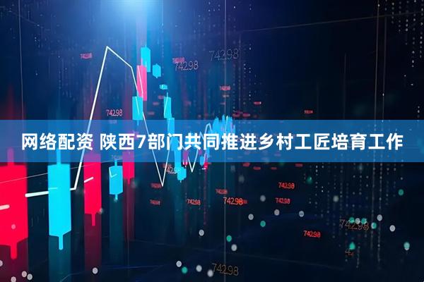 网络配资 陕西7部门共同推进乡村工匠培育工作