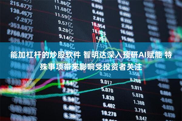 能加杠杆的炒股软件 智明达深入预研AI赋能 特殊事项带来影响受投资者关注