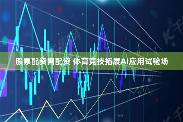 股票配资网配资 体育竞技拓展AI应用试验场