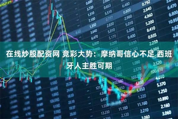 在线炒股配资网 竞彩大势：摩纳哥信心不足 西班牙人主胜可期