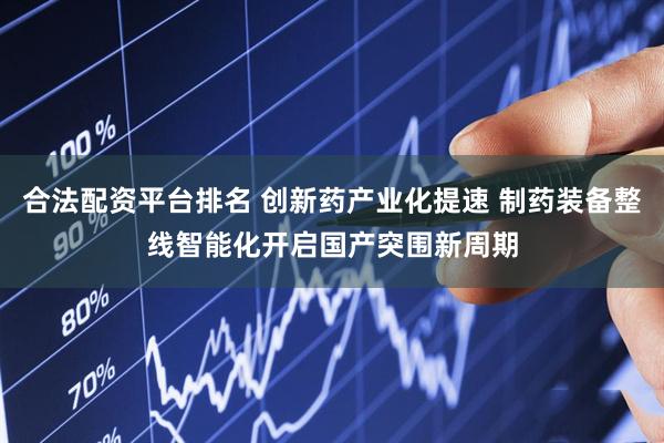 合法配资平台排名 创新药产业化提速 制药装备整线智能化开启国产突围新周期