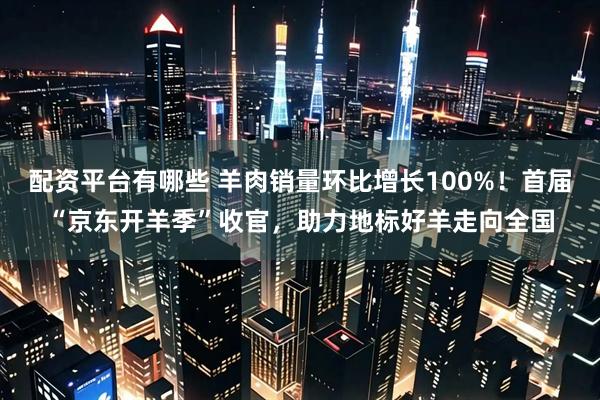 配资平台有哪些 羊肉销量环比增长100%！首届“京东开羊季”收官，助力地标好羊走向全国