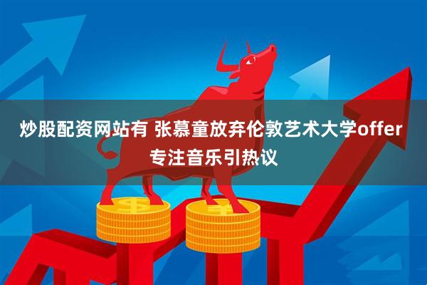 炒股配资网站有 张慕童放弃伦敦艺术大学offer 专注音乐引热议